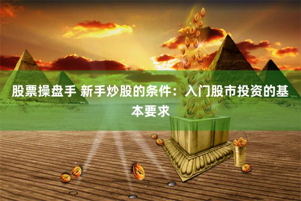 股票操盘手 新手炒股的条件：入门股市投资的基本要求