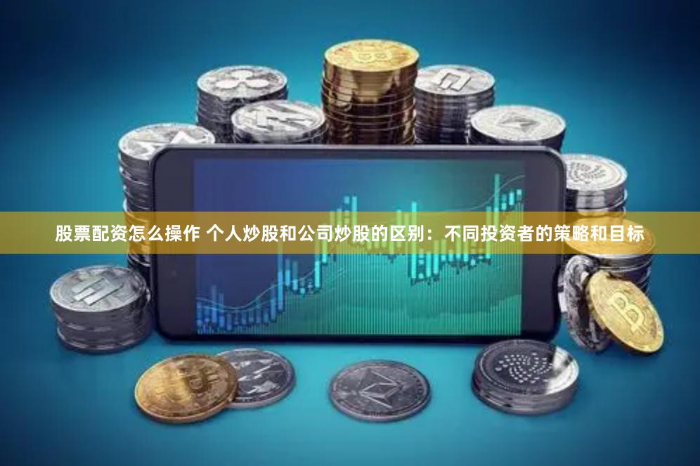 股票配资怎么操作 个人炒股和公司炒股的区别：不同投资者的策略